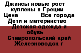 Джинсы новые рост 116 куплены в Греции › Цена ­ 1 000 - Все города Дети и материнство » Детская одежда и обувь   . Ставропольский край,Железноводск г.